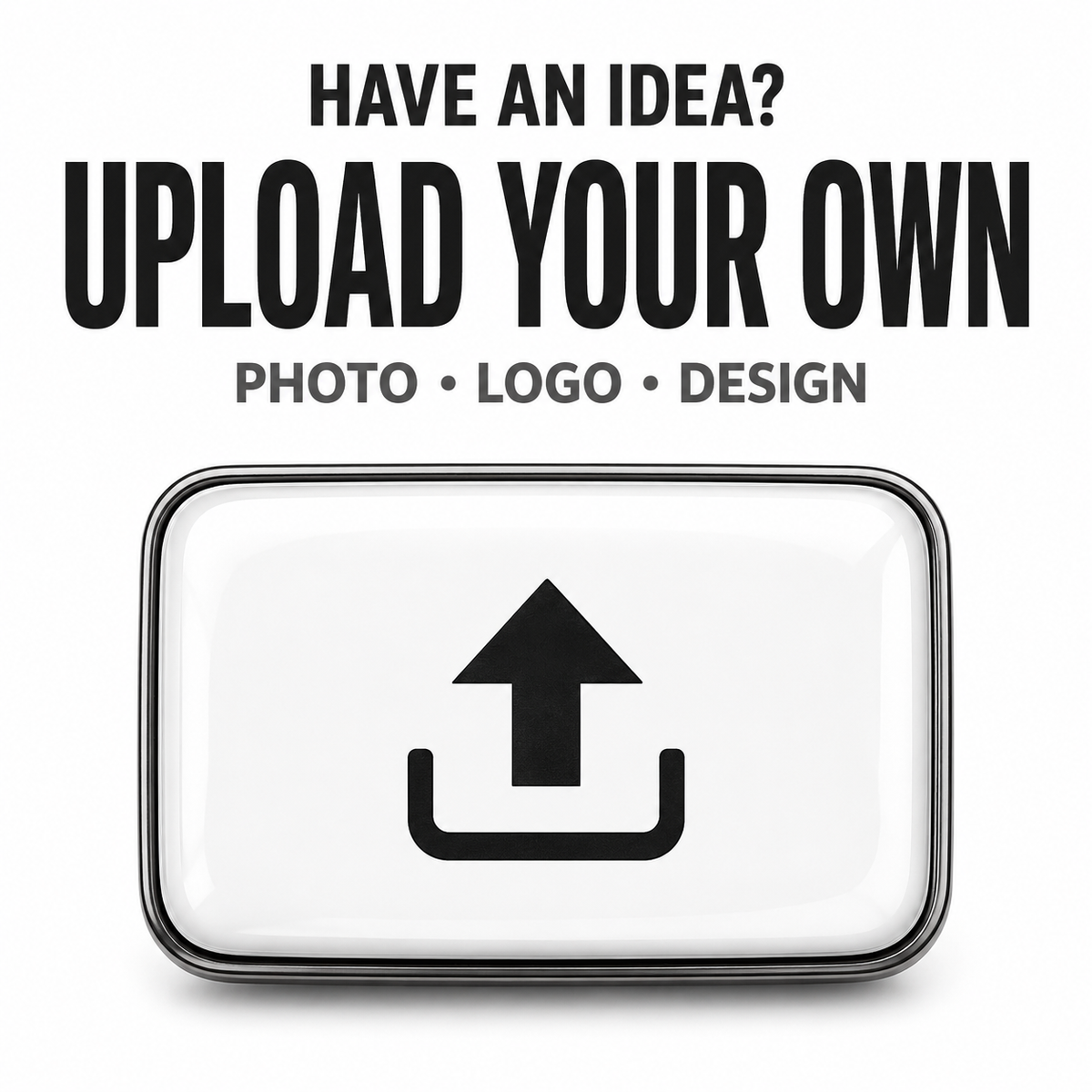 Have an idea? Upload your own photo, logo, or design